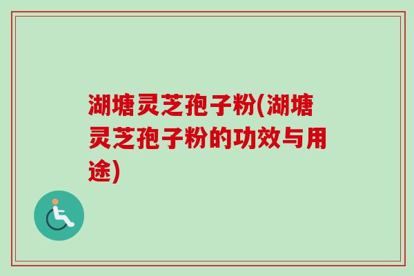 湖塘灵芝孢子粉(湖塘灵芝孢子粉的功效与用途) 湖塘灵芝孢子粉(湖塘灵芝孢子粉的功效与用途)