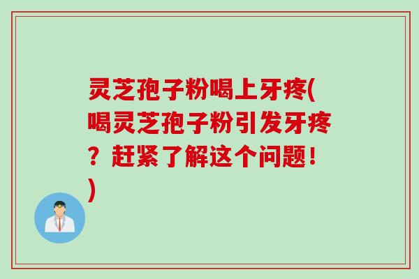 灵芝孢子粉喝上牙疼(喝灵芝孢子粉引发牙疼?赶紧了解这个问题!) 灵芝孢子粉喝上牙疼(喝灵芝孢子粉引发牙疼?赶紧了解这个问题!)