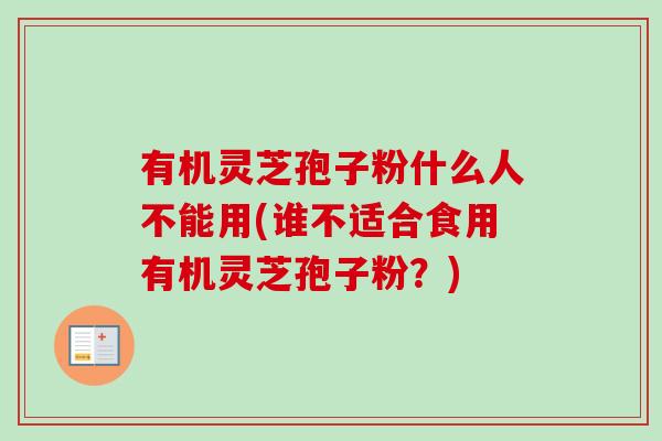 有机灵芝孢子粉什么人不能用(谁不适合食用有机灵芝孢子粉？)