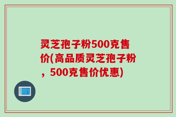 灵芝孢子粉500克售价(高品质灵芝孢子粉,500克售价优惠) 灵芝孢子粉500克售价(高品质灵芝孢子粉,500克售价优惠)