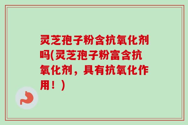 灵芝孢子粉含抗氧化剂吗(灵芝孢子粉富含抗氧化剂，具有抗氧化作用！)