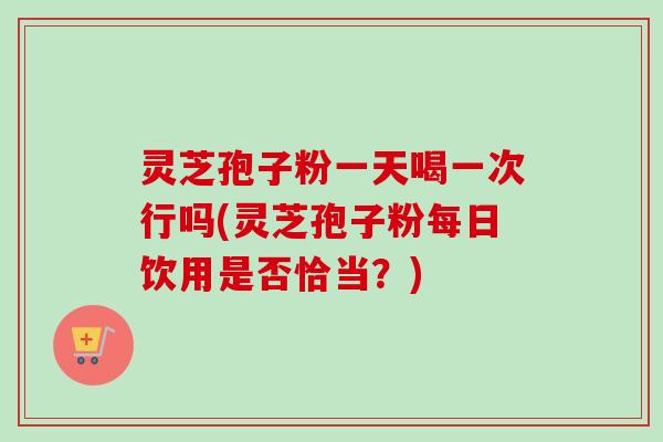 灵芝孢子粉一天喝一次行吗(灵芝孢子粉每日饮用是否恰当?) 灵芝孢子粉一天喝一次行吗(灵芝孢子粉每日饮用是否恰当?)
