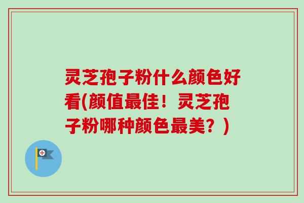 灵芝孢子粉什么颜色好看(颜值最佳！灵芝孢子粉哪种颜色最美？)