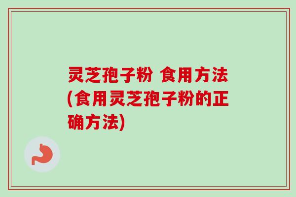 灵芝孢子粉 食用方法(食用灵芝孢子粉的正确方法)