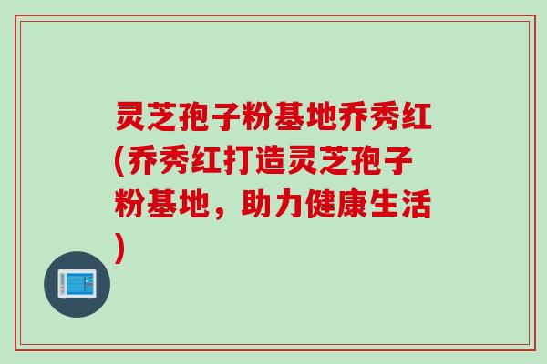 灵芝孢子粉基地乔秀红(乔秀红打造灵芝孢子粉基地，助力健康生活)