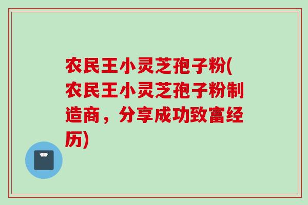 农民王小灵芝孢子粉(农民王小灵芝孢子粉制造商，分享成功致富经历)