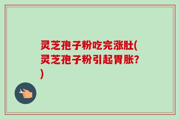 灵芝孢子粉吃完涨肚(灵芝孢子粉引起胃胀？)
