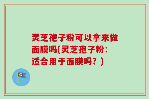 灵芝孢子粉可以拿来做面膜吗(灵芝孢子粉：适合用于面膜吗？)