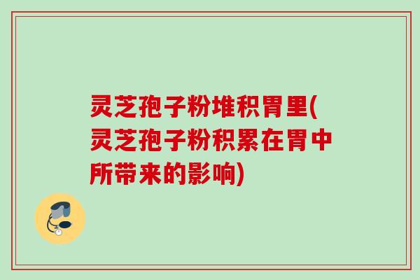 灵芝孢子粉堆积胃里(灵芝孢子粉积累在胃中所带来的影响)