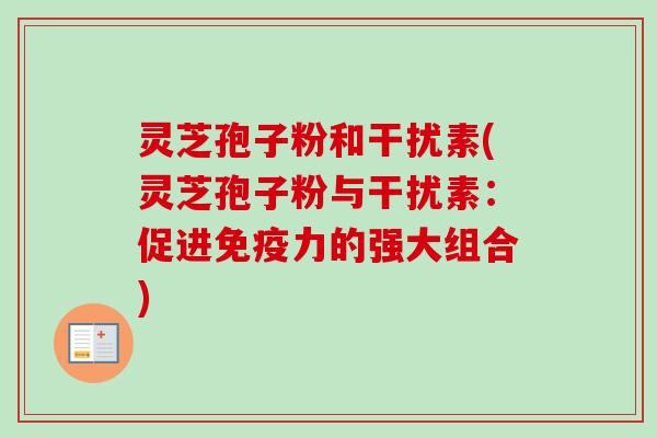 灵芝孢子粉和干扰素(灵芝孢子粉与干扰素：促进免疫力的强大组合)