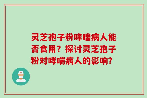 灵芝孢子粉哮喘病人能否食用？探讨灵芝孢子粉对哮喘病人的影响？