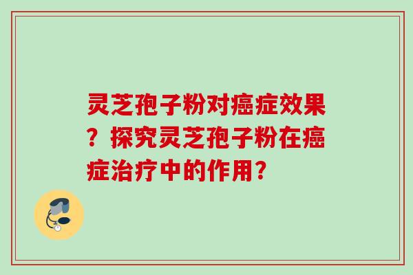 灵芝孢子粉对癌症效果？探究灵芝孢子粉在癌症治疗中的作用？