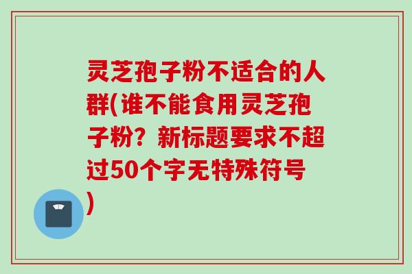 灵芝孢子粉不适合的人群(谁不能食用灵芝孢子粉？新标题要求不超过50个字无特殊符号)