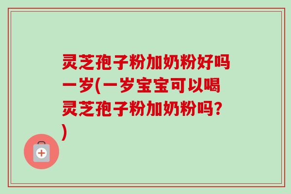 灵芝孢子粉加奶粉好吗一岁(一岁宝宝可以喝灵芝孢子粉加奶粉吗?) 灵芝孢子粉加奶粉好吗一岁(一岁宝宝可以喝灵芝孢子粉加奶粉吗?)