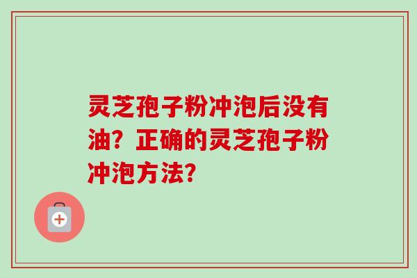灵芝孢子粉冲泡后没有油？正确的灵芝孢子粉冲泡方法？
