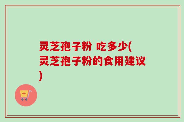 灵芝孢子粉 吃多少(灵芝孢子粉的食用建议)