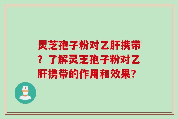 灵芝孢子粉对乙肝携带？了解灵芝孢子粉对乙肝携带的作用和效果？