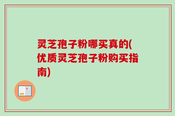 灵芝孢子粉哪买真的(优质灵芝孢子粉购买指南)
