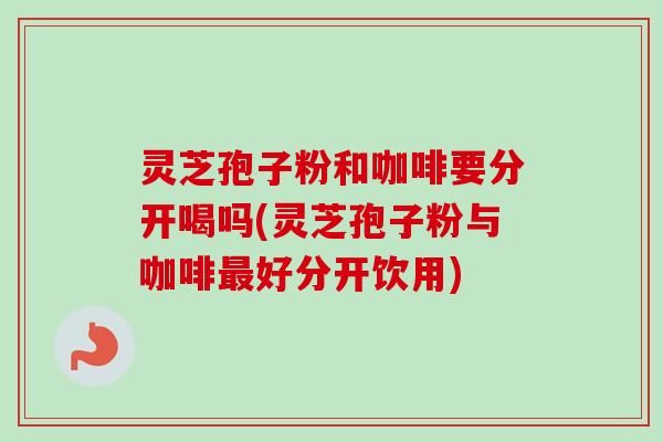 灵芝孢子粉和咖啡要分开喝吗(灵芝孢子粉与咖啡最好分开饮用)