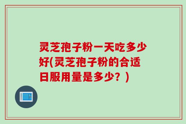 灵芝孢子粉一天吃多少好(灵芝孢子粉的合适日服用量是多少？)