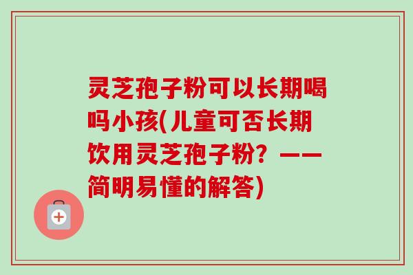 灵芝孢子粉可以长期喝吗小孩(儿童可否长期饮用灵芝孢子粉？——简明易懂的解答)