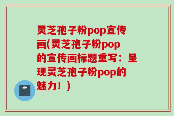 灵芝孢子粉pop宣传画(灵芝孢子粉pop的宣传画标题重写：呈现灵芝孢子粉pop的魅力！)