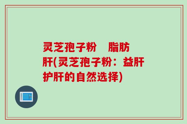 灵芝孢子粉   脂肪肝(灵芝孢子粉：益肝护肝的自然选择)