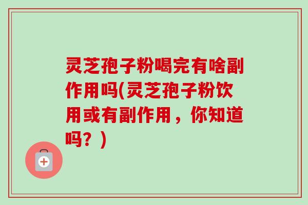 灵芝孢子粉喝完有啥副作用吗(灵芝孢子粉饮用或有副作用，你知道吗？)
