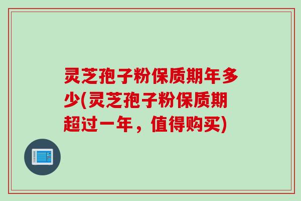 灵芝孢子粉保质期年多少(灵芝孢子粉保质期超过一年，值得购买)