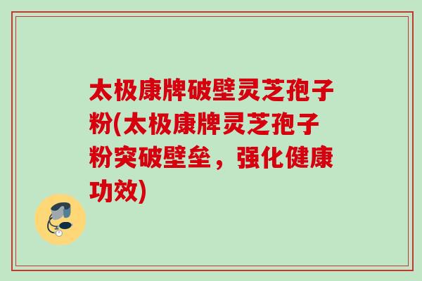 太极康牌破壁灵芝孢子粉(太极康牌灵芝孢子粉突破壁垒，强化健康功效)