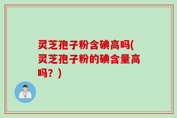 灵芝孢子粉含碘高吗(灵芝孢子粉的碘含量高吗？)