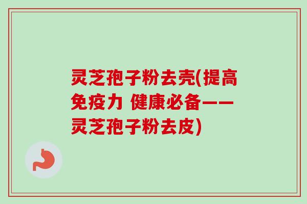 灵芝孢子粉去壳(提高免疫力 健康必备——灵芝孢子粉去皮)