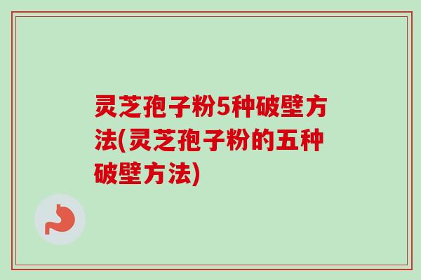 灵芝孢子粉5种破壁方法(灵芝孢子粉的五种破壁方法)