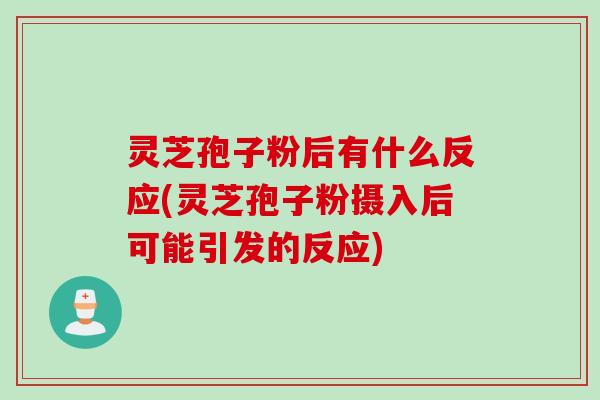 灵芝孢子粉后有什么反应(灵芝孢子粉摄入后可能引发的反应)