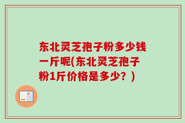 东北灵芝孢子粉多少钱一斤呢(东北灵芝孢子粉1斤价格是多少？)