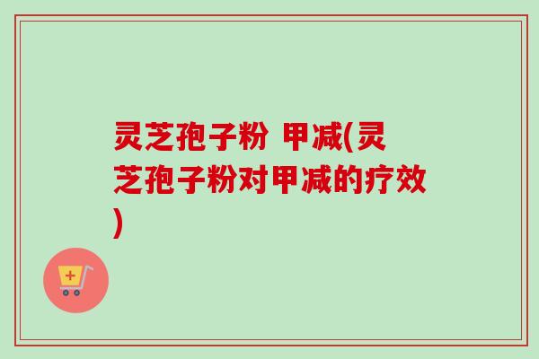 灵芝孢子粉 甲减(灵芝孢子粉对甲减的疗效)