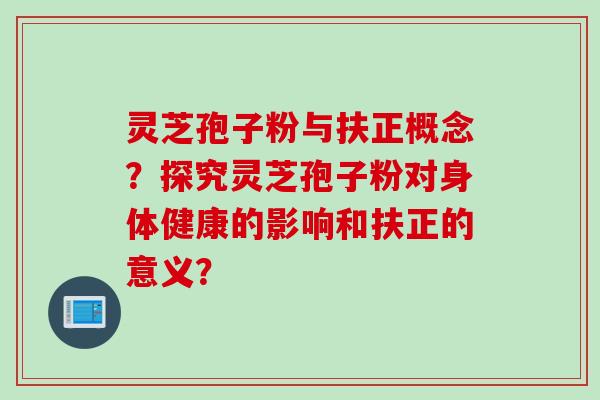 灵芝孢子粉与扶正概念？探究灵芝孢子粉对身体健康的影响和扶正的意义？