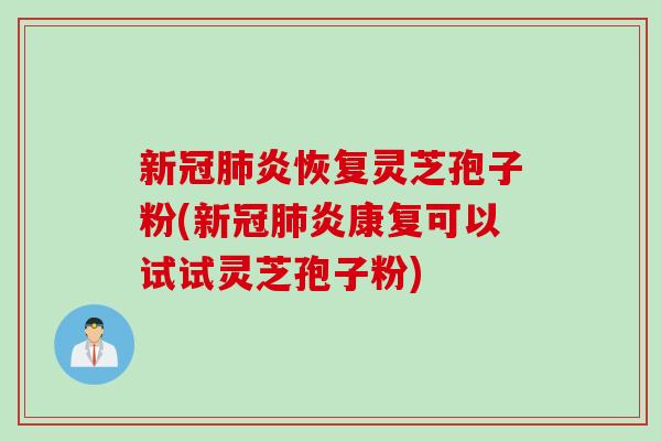 新冠肺炎恢复灵芝孢子粉(新冠肺炎康复可以试试灵芝孢子粉)
