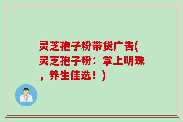 灵芝孢子粉带货广告(灵芝孢子粉:掌上明珠,养生佳选!) 灵芝孢子粉带货广告(灵芝孢子粉:掌上明珠,养生佳选!)