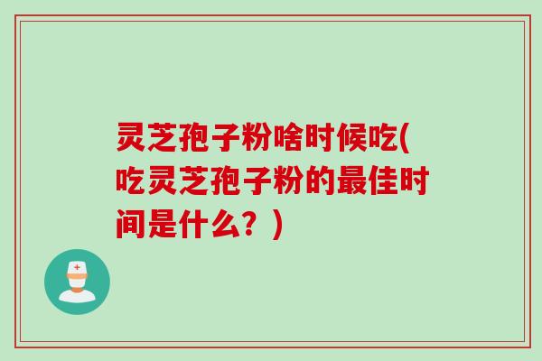 灵芝孢子粉啥时候吃(吃灵芝孢子粉的最佳时间是什么？)