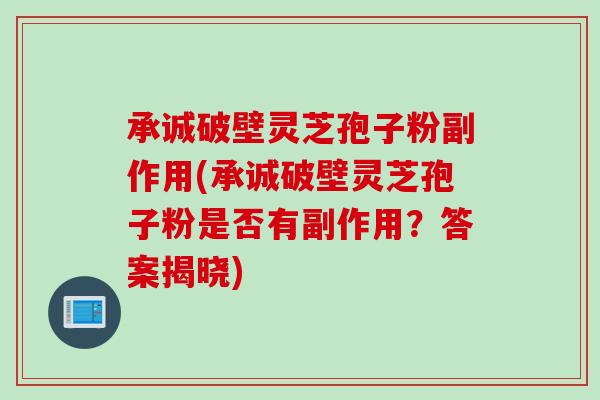 承诚破壁灵芝孢子粉副作用(承诚破壁灵芝孢子粉是否有副作用？答案揭晓)