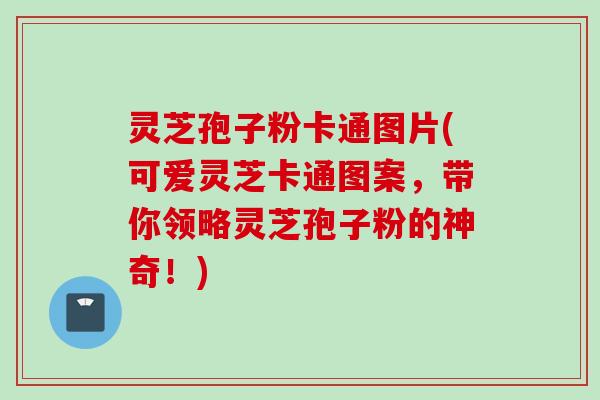 灵芝孢子粉卡通图片(可爱灵芝卡通图案，带你领略灵芝孢子粉的神奇！)