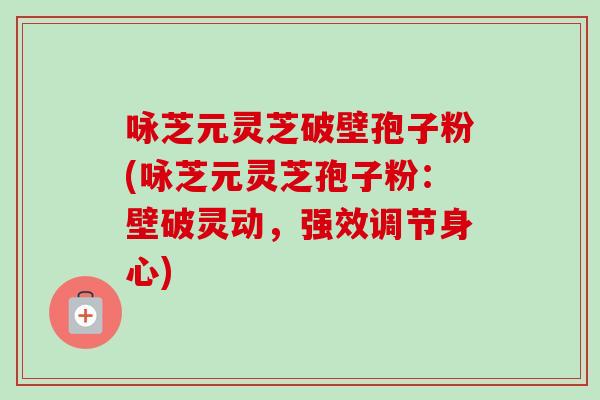 咏芝元灵芝破壁孢子粉(咏芝元灵芝孢子粉：壁破灵动，强效调节身心)