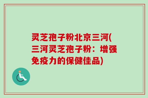 灵芝孢子粉北京三河(三河灵芝孢子粉：增强免疫力的保健佳品)