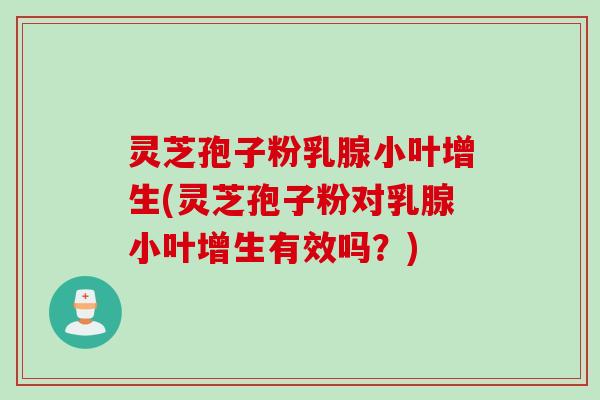 灵芝孢子粉乳腺小叶增生(灵芝孢子粉对乳腺小叶增生有效吗？)