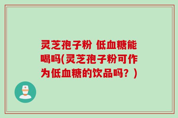 灵芝孢子粉 低血糖能喝吗(灵芝孢子粉可作为低血糖的饮品吗？)