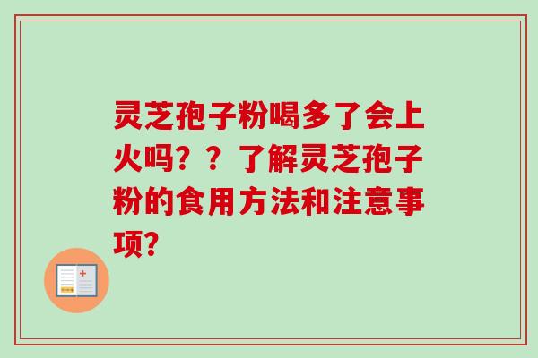 灵芝孢子粉喝多了会上火吗？？了解灵芝孢子粉的食用方法和注意事项？