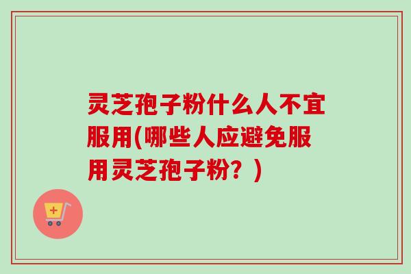 灵芝孢子粉什么人不宜服用(哪些人应避免服用灵芝孢子粉？)
