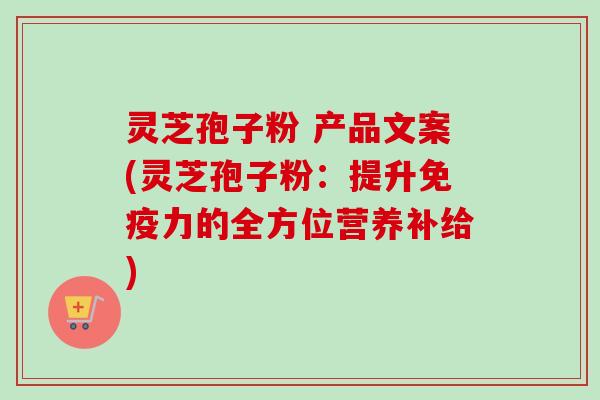 灵芝孢子粉 产品文案(灵芝孢子粉：提升免疫力的全方位营养补给)