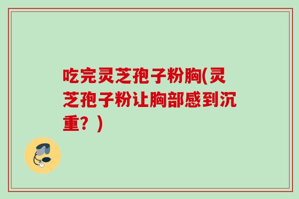 吃完灵芝孢子粉胸(灵芝孢子粉让胸部感到沉重?) 吃完灵芝孢子粉胸(灵芝孢子粉让胸部感到沉重?)